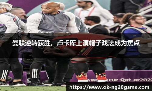 曼联逆转获胜,卢卡库上演帽子戏法成为焦点