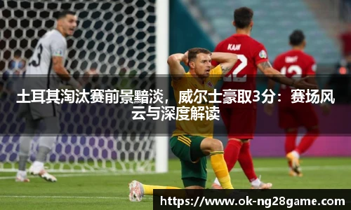 土耳其淘汰赛前景黯淡,威尔士豪取3分:赛场风云与深度解读