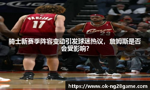 骑士新赛季阵容变动引发球迷热议,詹姆斯是否会受影响?