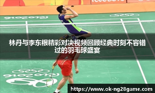 林丹与李东根精彩对决视频回顾经典时刻不容错过的羽毛球盛宴